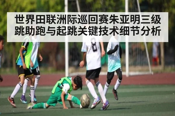 世界田联洲际巡回赛朱亚明三级跳助跑与起跳关键技术细节分析 - c7c7