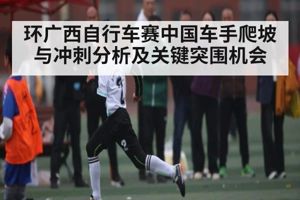环广西自行车赛中国车手爬坡与冲刺分析及关键突围机会 - c7c7