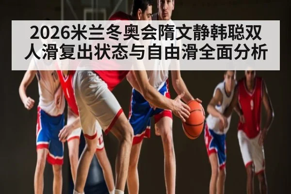 2026米兰冬奥会隋文静韩聪双人滑复出状态与自由滑全面分析