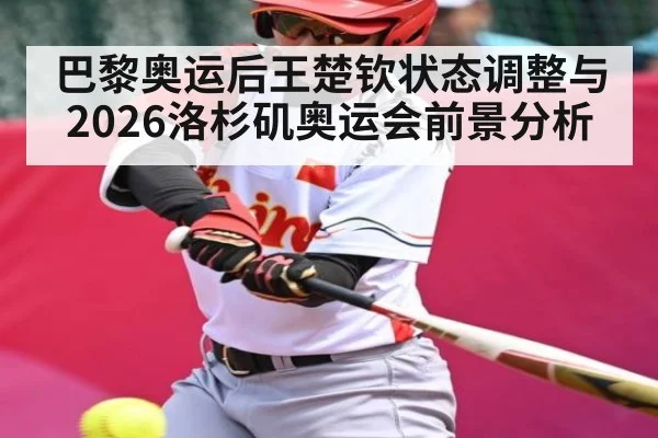 巴黎奥运后王楚钦状态调整与2026洛杉矶奥运会前景分析